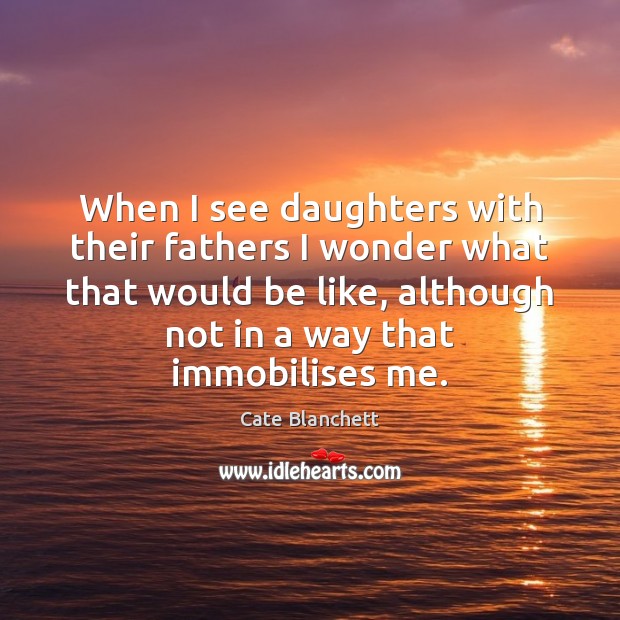 When I see daughters with their fathers I wonder what that would Cate Blanchett Picture Quote