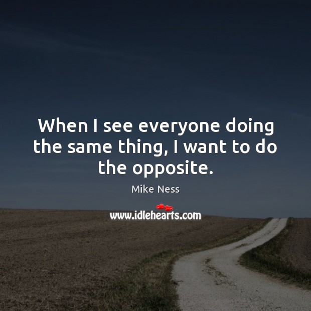 When I see everyone doing the same thing, I want to do the opposite. Mike Ness Picture Quote