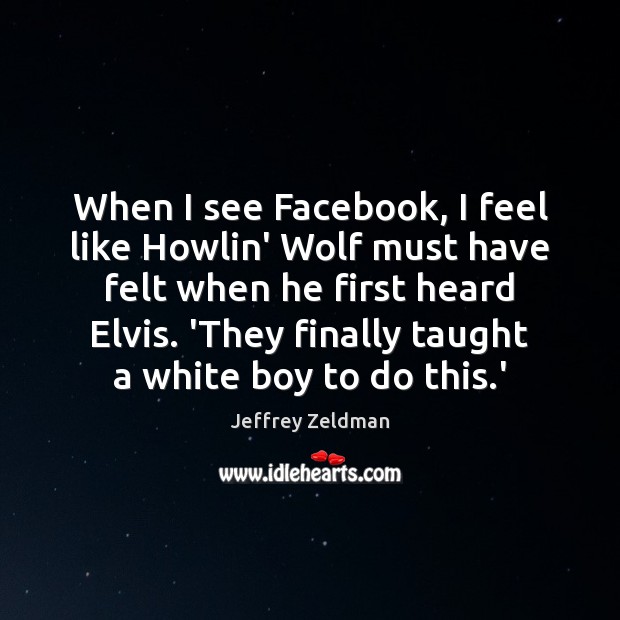When I see Facebook, I feel like Howlin’ Wolf must have felt Jeffrey Zeldman Picture Quote