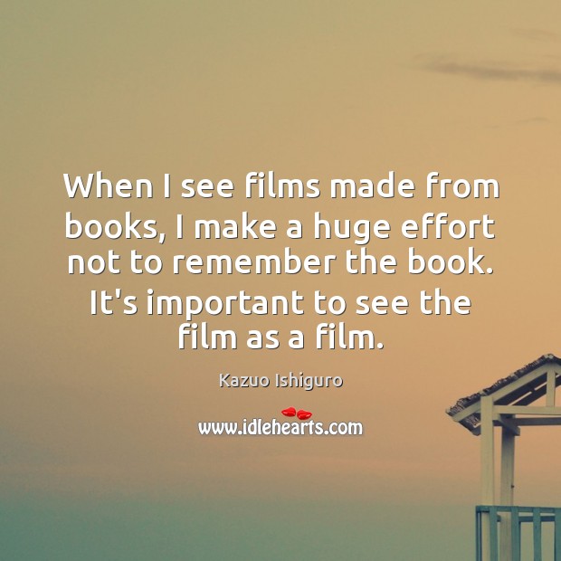 When I see films made from books, I make a huge effort Kazuo Ishiguro Picture Quote