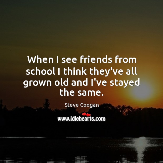 When I see friends from school I think they’ve all grown old and I’ve stayed the same. Steve Coogan Picture Quote