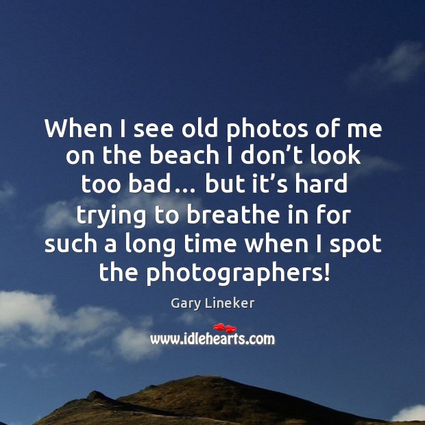 When I see old photos of me on the beach I don’t look too bad… Gary Lineker Picture Quote