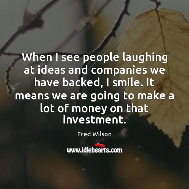 When I see people laughing at ideas and companies we have backed, Fred Wilson Picture Quote