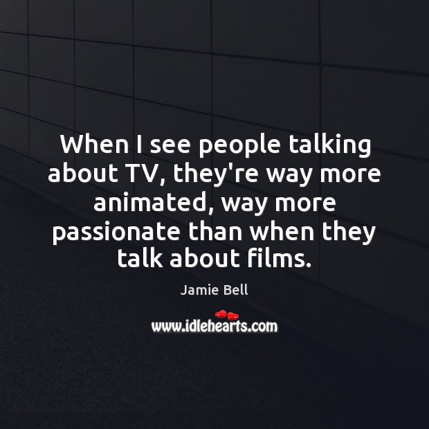 When I see people talking about TV, they’re way more animated, way Jamie Bell Picture Quote