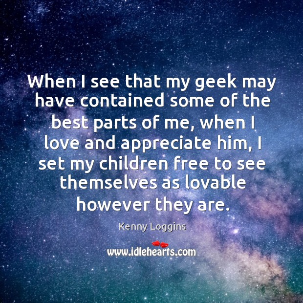 When I see that my geek may have contained some of the best parts of me Kenny Loggins Picture Quote