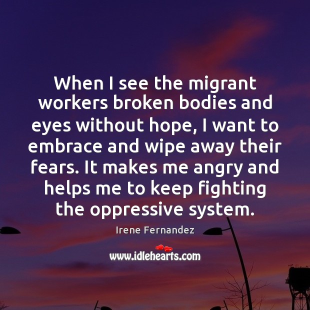 When I see the migrant workers broken bodies and eyes without hope, Irene Fernandez Picture Quote
