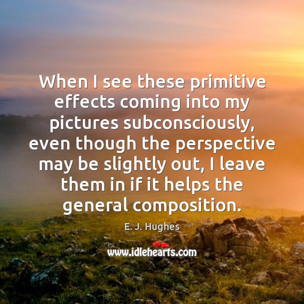 When I see these primitive effects coming into my pictures subconsciously, even E. J. Hughes Picture Quote