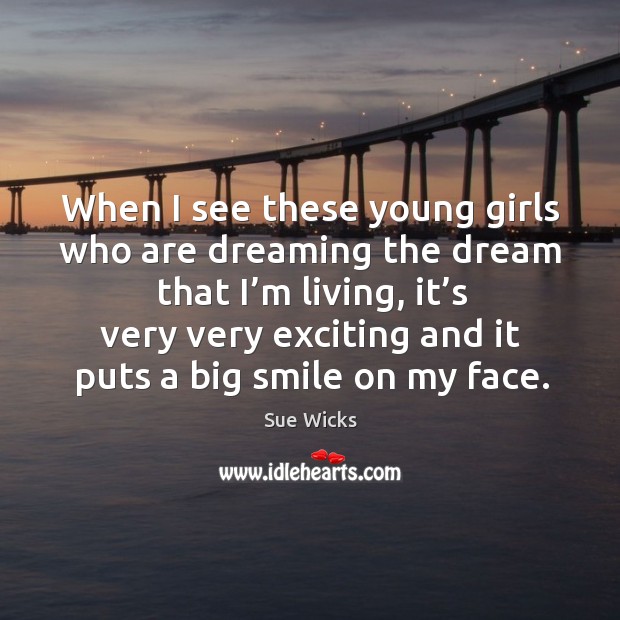 When I see these young girls who are dreaming the dream that I’m living, it’s very Sue Wicks Picture Quote