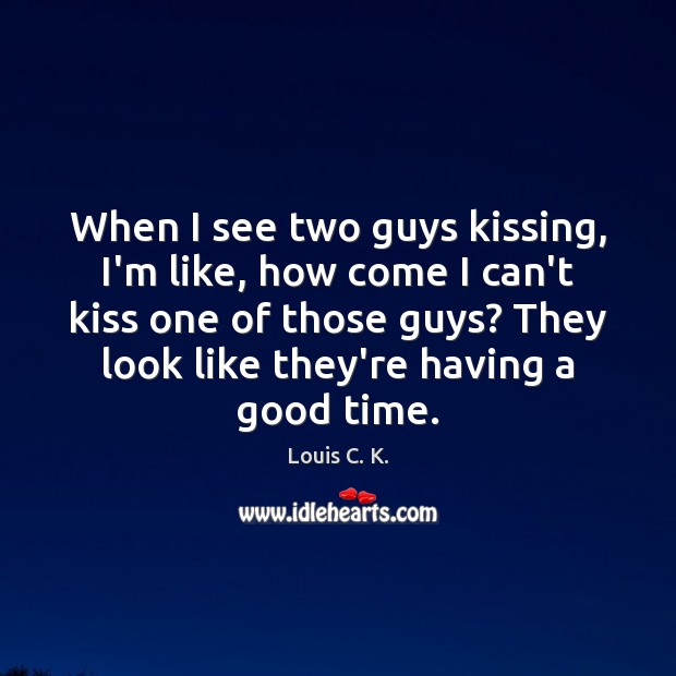 When I see two guys kissing, I’m like, how come I can’t Louis C. K. Picture Quote