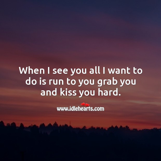 When I see you all I want to do is run to you grab you and kiss you hard. Kiss You Quotes Image