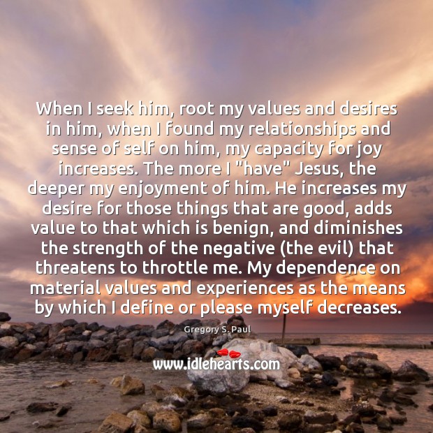When I seek him, root my values and desires in him, when Gregory S. Paul Picture Quote