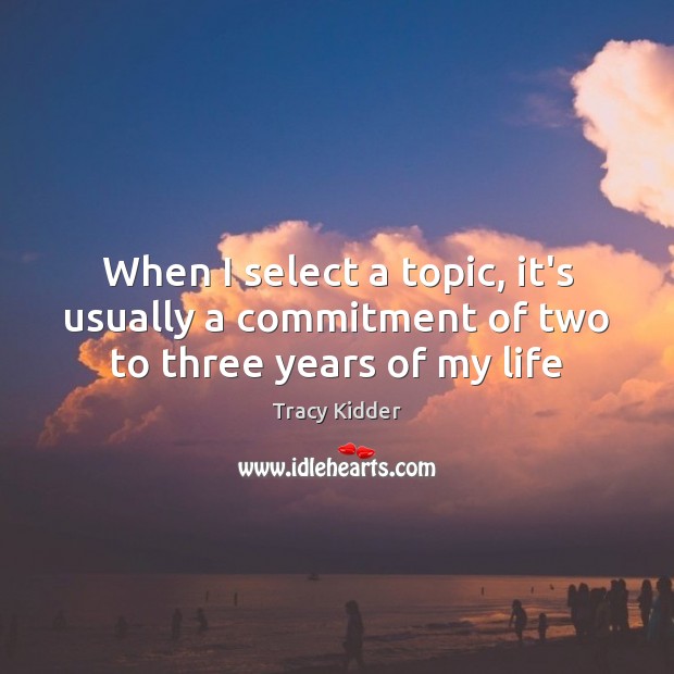 When I select a topic, it’s usually a commitment of two to three years of my life Tracy Kidder Picture Quote