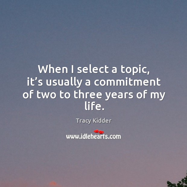 When I select a topic, it’s usually a commitment of two to three years of my life. Tracy Kidder Picture Quote