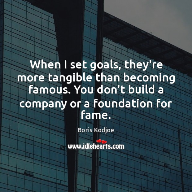 When I set goals, they’re more tangible than becoming famous. You don’t Image