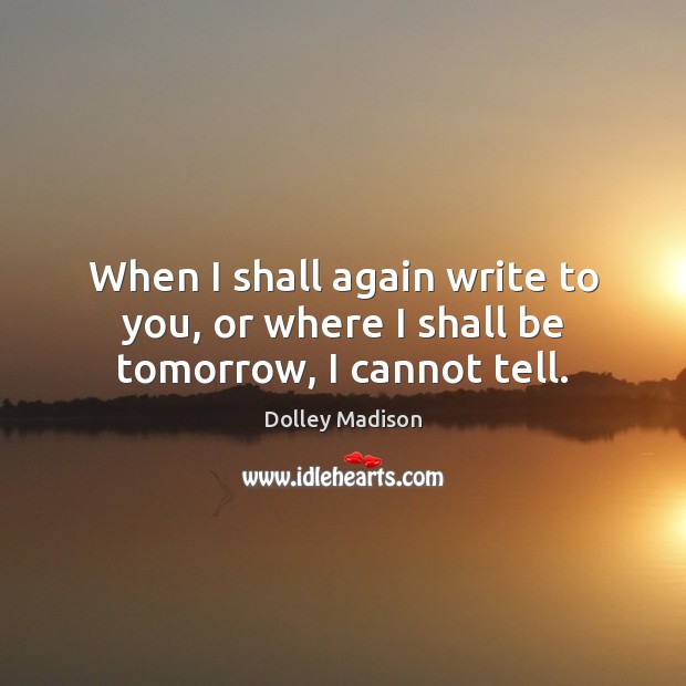 When I shall again write to you, or where I shall be tomorrow, I cannot tell. Dolley Madison Picture Quote