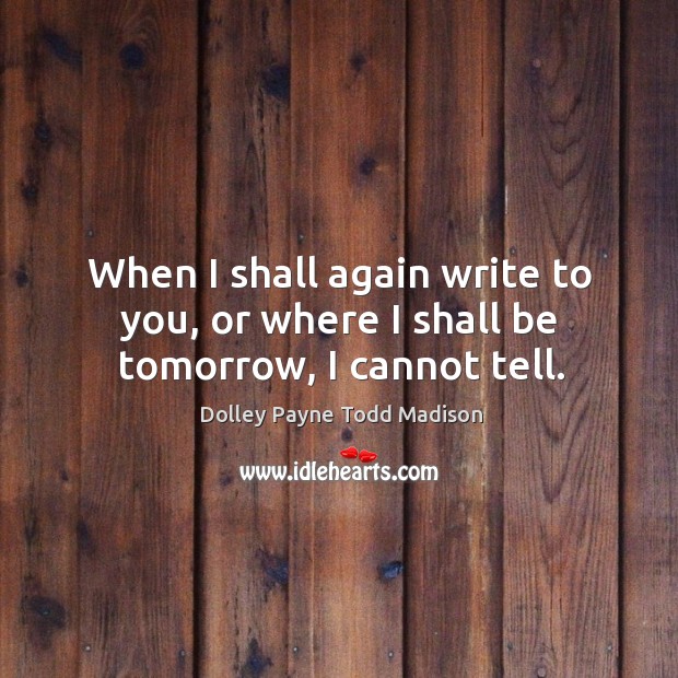 When I shall again write to you, or where I shall be tomorrow, I cannot tell. Dolley Payne Todd Madison Picture Quote