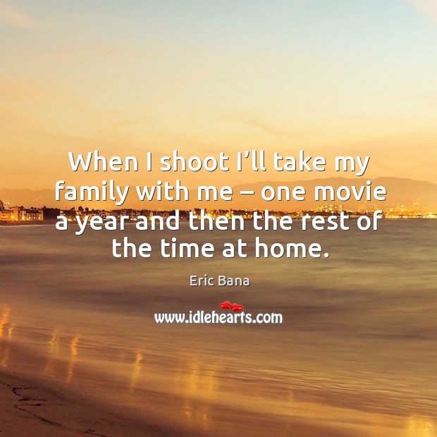 When I shoot I’ll take my family with me – one movie a year and then the rest of the time at home. Eric Bana Picture Quote