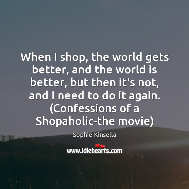When I shop, the world gets better, and the world is better, Sophie Kinsella Picture Quote