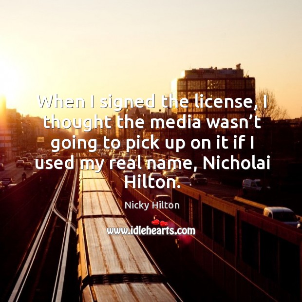 When I signed the license, I thought the media wasn’t going to pick up on it if I used my real name, nicholai hilton. Image