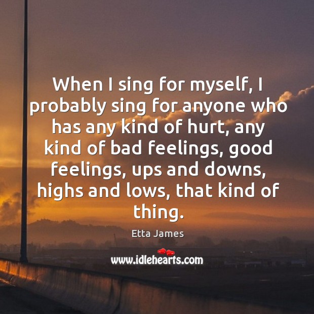 When I sing for myself, I probably sing for anyone who has any kind of hurt, any kind of bad feelings Etta James Picture Quote