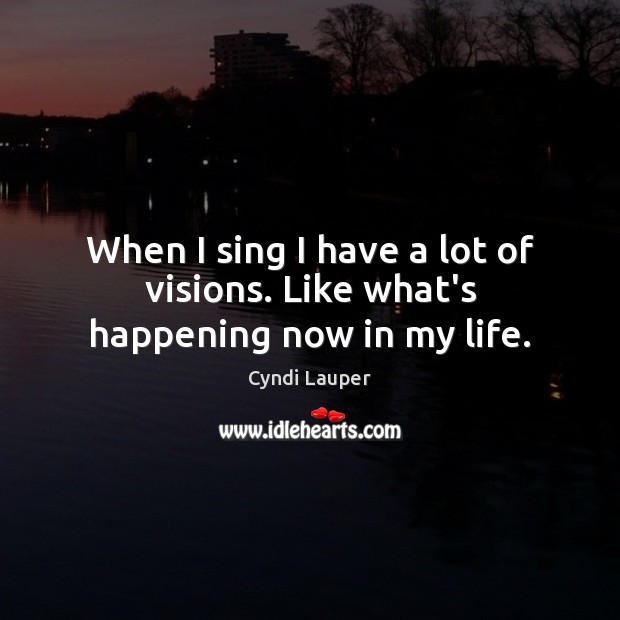 When I sing I have a lot of visions. Like what’s happening now in my life. Cyndi Lauper Picture Quote