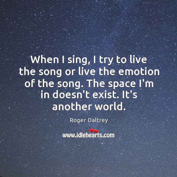 When I sing, I try to live the song or live the Image