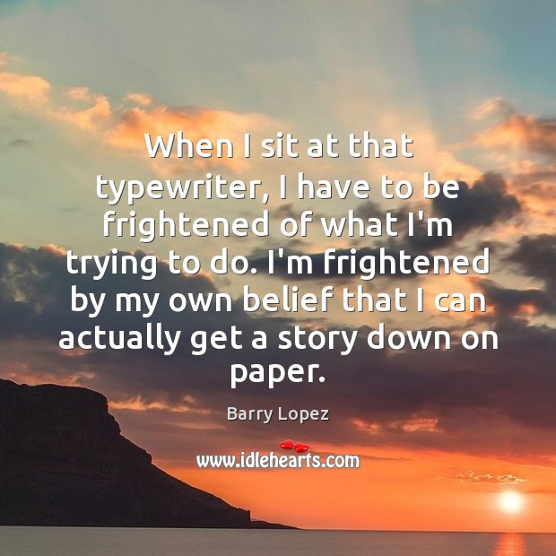 When I sit at that typewriter, I have to be frightened of Barry Lopez Picture Quote
