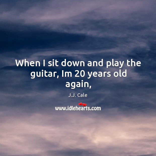When I sit down and play the guitar, Im 20 years old again, J.J. Cale Picture Quote