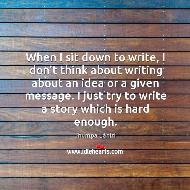 When I sit down to write, I don’t think about writing about an idea or a given message. Jhumpa Lahiri Picture Quote