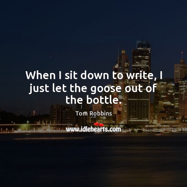 When I sit down to write, I just let the goose out of the bottle. Tom Robbins Picture Quote