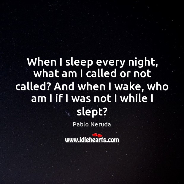 When I sleep every night, what am I called or not called? Pablo Neruda Picture Quote