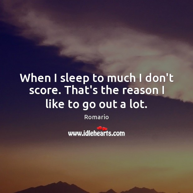 When I sleep to much I don’t score. That’s the reason I like to go out a lot. Romario Picture Quote