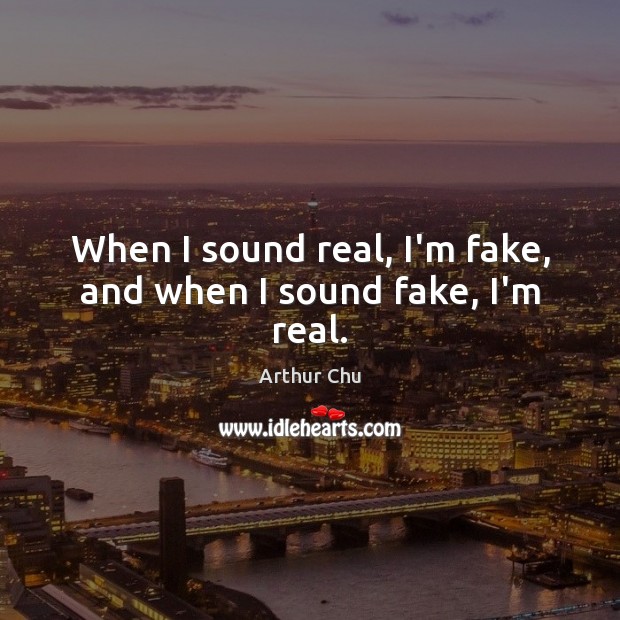When I sound real, I’m fake, and when I sound fake, I’m real. Image
