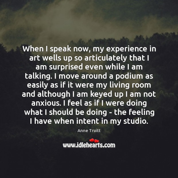 When I speak now, my experience in art wells up so articulately Anne Truitt Picture Quote