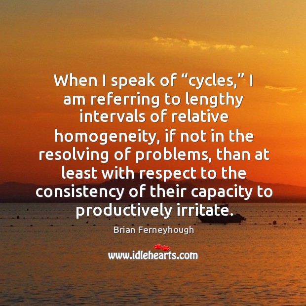 When I speak of “cycles,” I am referring to lengthy intervals of relative homogeneity Brian Ferneyhough Picture Quote