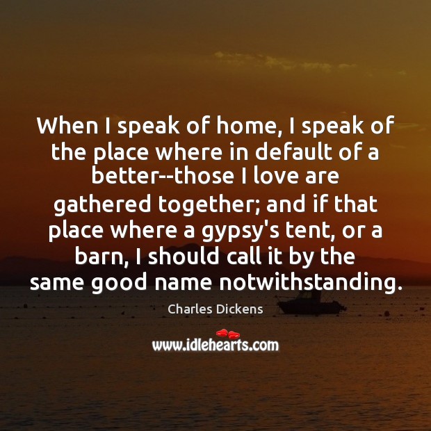 When I speak of home, I speak of the place where in Charles Dickens Picture Quote