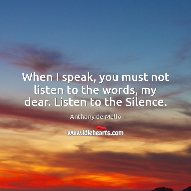 When I speak, you must not listen to the words, my dear. Listen to the Silence. Anthony de Mello Picture Quote