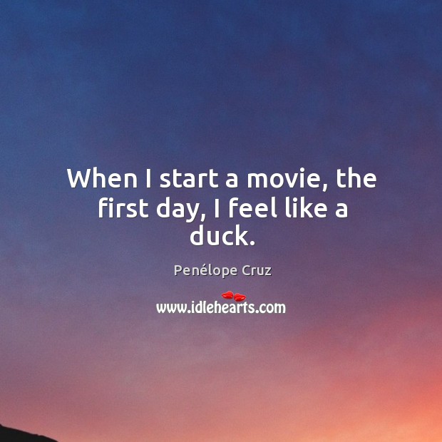When I start a movie, the first day, I feel like a duck. Penélope Cruz Picture Quote