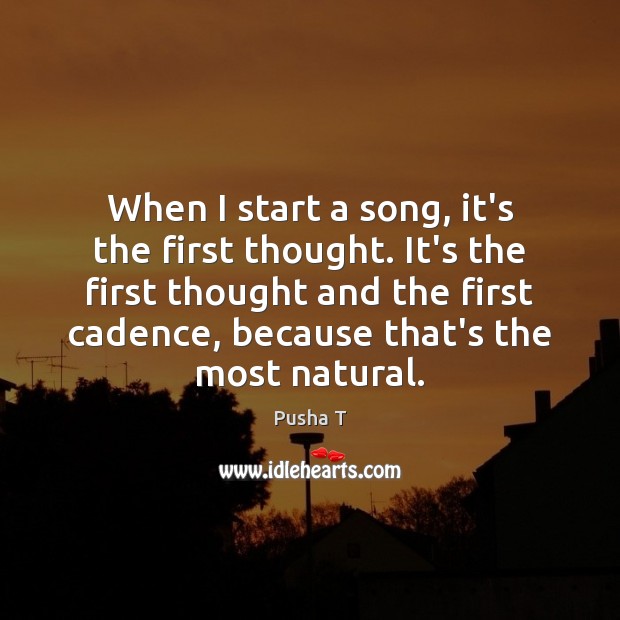 When I start a song, it’s the first thought. It’s the first Image