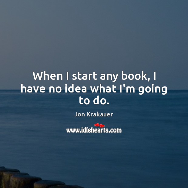 When I start any book, I have no idea what I’m going to do. Jon Krakauer Picture Quote