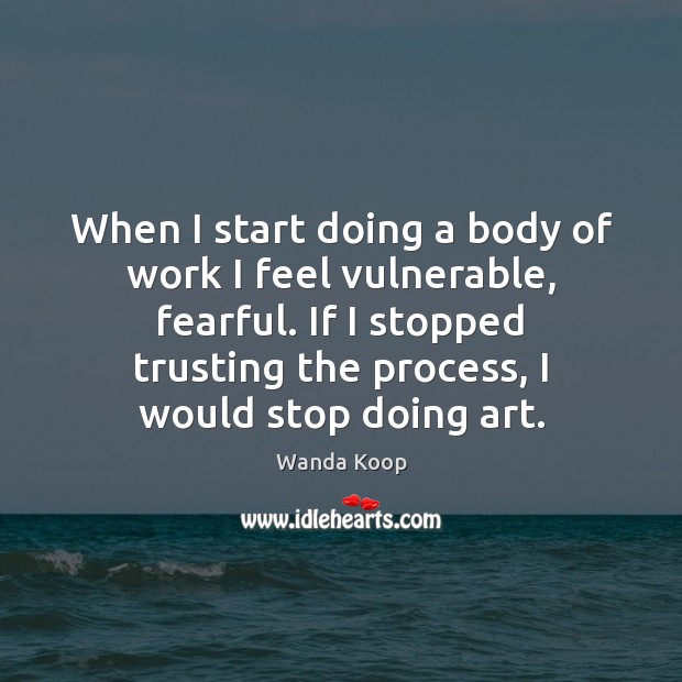 When I start doing a body of work I feel vulnerable, fearful. Wanda Koop Picture Quote
