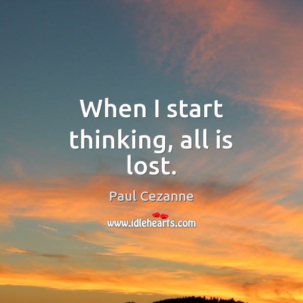 When I start thinking, all is lost. Paul Cezanne Picture Quote
