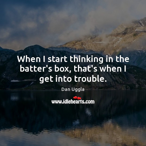 When I start thinking in the batter’s box, that’s when I get into trouble. Dan Uggla Picture Quote