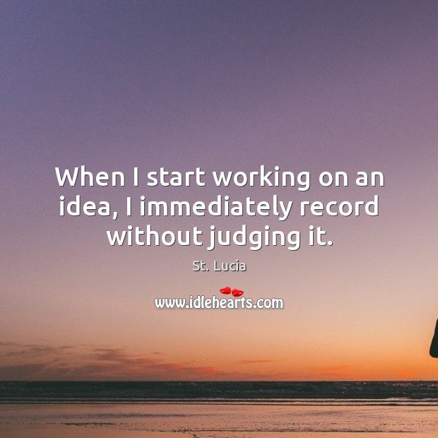 When I start working on an idea, I immediately record without judging it. St. Lucia Picture Quote