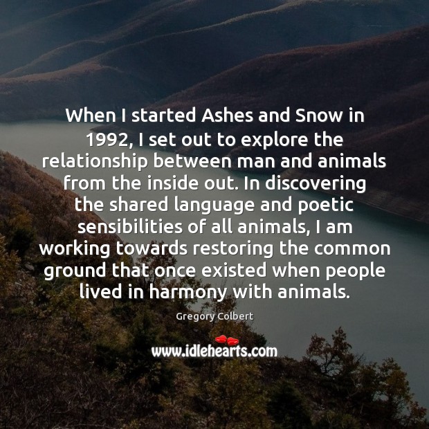 When I started Ashes and Snow in 1992, I set out to explore Gregory Colbert Picture Quote