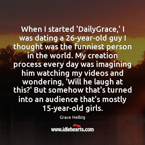 When I started ‘DailyGrace,’ I was dating a 26-year-old guy I Grace Helbig Picture Quote
