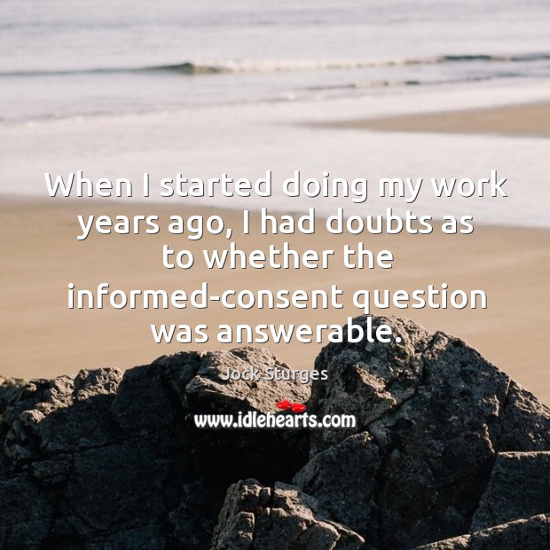 When I started doing my work years ago, I had doubts as to whether the informed-consent question was answerable. Jock Sturges Picture Quote