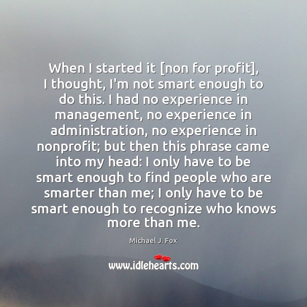 When I started it [non for profit], I thought, I’m not smart Michael J. Fox Picture Quote
