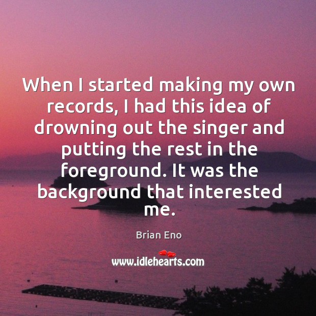 When I started making my own records, I had this idea of drowning out the singer and Brian Eno Picture Quote