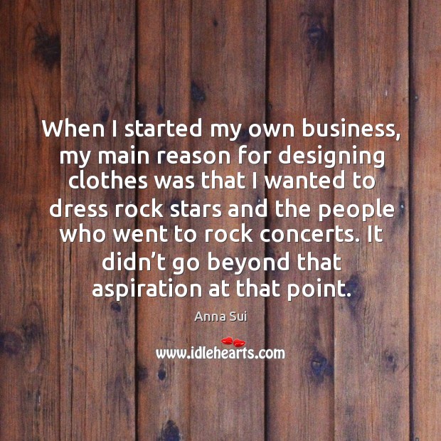 When I started my own business, my main reason for designing clothes was that I wanted to dress Anna Sui Picture Quote